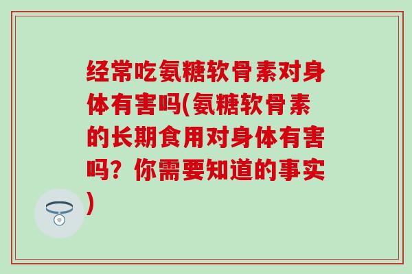 经常吃氨糖软骨素对身体有害吗(氨糖软骨素的长期食用对身体有害吗?你需要知道的事实) 经常吃氨糖软骨素对身体有害吗(氨糖软骨素的长期食用对身体有害吗?你需要知道的事实)