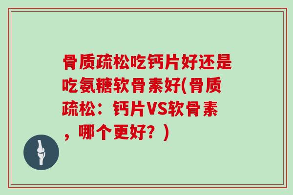 吃钙片好还是吃氨糖软骨素好(:钙片VS软骨素,哪个更好?) 吃钙片好还是吃氨糖软骨素好(:钙片VS软骨素,哪个更好?)