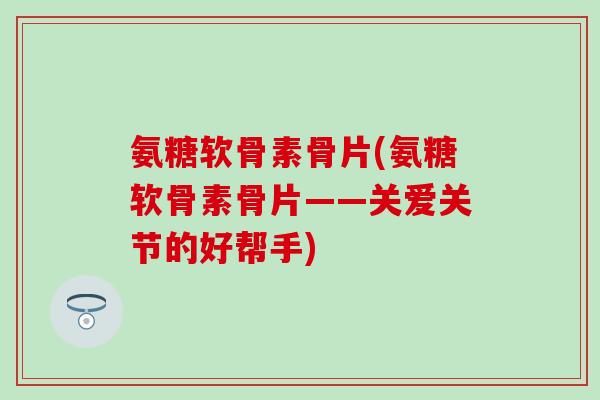 氨糖软骨素骨片(氨糖软骨素骨片——关爱关节的好帮手) 氨糖软骨素骨片(氨糖软骨素骨片——关爱关节的好帮手)