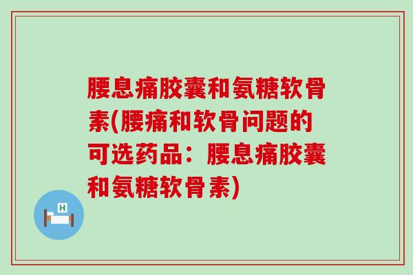 腰息痛胶囊和氨糖软骨素(腰痛和软骨问题的可选药品：腰息痛胶囊和氨糖软骨素)