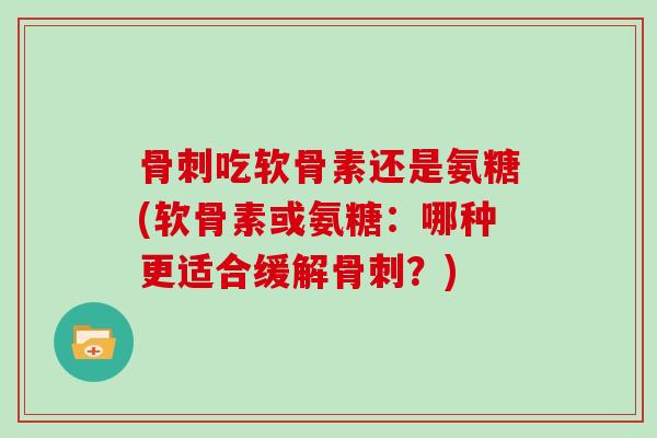 吃软骨素还是氨糖(软骨素或氨糖:哪种更适合缓解?) 吃软骨素还是氨糖(软骨素或氨糖:哪种更适合缓解?)