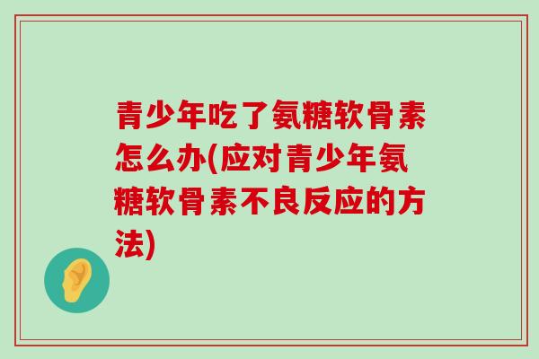 青少年吃了氨糖软骨素怎么办(应对青少年氨糖软骨素不良反应的方法) 青少年吃了氨糖软骨素怎么办(应对青少年氨糖软骨素不良反应的方法)