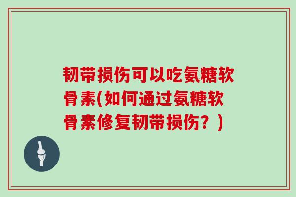 韧带损伤可以吃氨糖软骨素(如何通过氨糖软骨素修复韧带损伤?) 韧带损伤可以吃氨糖软骨素(如何通过氨糖软骨素修复韧带损伤?)