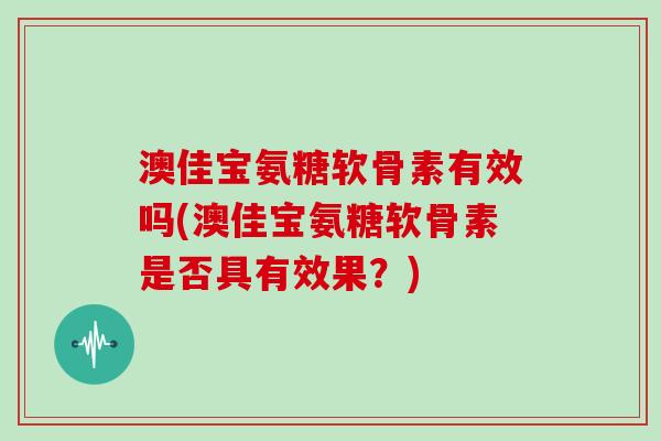 澳佳宝氨糖软骨素有效吗(澳佳宝氨糖软骨素是否具有效果?) 澳佳宝氨糖软骨素有效吗(澳佳宝氨糖软骨素是否具有效果?)
