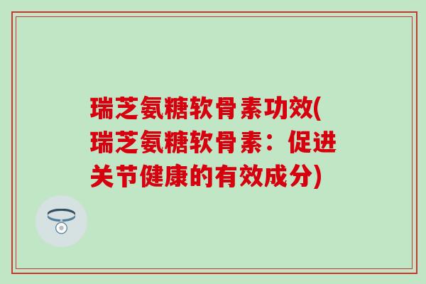 瑞芝氨糖软骨素功效(瑞芝氨糖软骨素:促进关节健康的有效成分) 瑞芝氨糖软骨素功效(瑞芝氨糖软骨素:促进关节健康的有效成分)