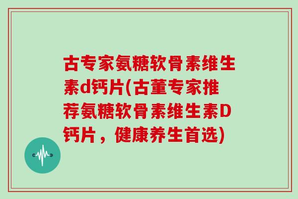 古专家氨糖软骨素维生素d钙片(古董专家推荐氨糖软骨素维生素D钙片,健康养生首选) 古专家氨糖软骨素维生素d钙片(古董专家推荐氨糖软骨素维生素D钙片,健康养生首选)