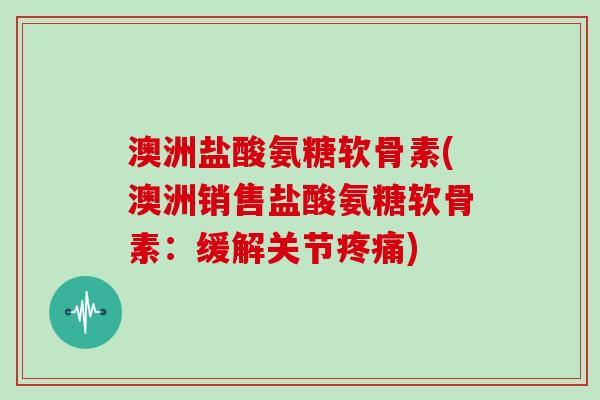 澳洲盐酸氨糖软骨素(澳洲销售盐酸氨糖软骨素：缓解关节)