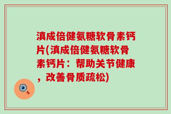 滇成倍健氨糖软骨素钙片(滇成倍健氨糖软骨素钙片:帮助关节健康,改善) 滇成倍健氨糖软骨素钙片(滇成倍健氨糖软骨素钙片:帮助关节健康,改善)