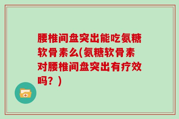 腰椎间盘突出能吃氨糖软骨素么(氨糖软骨素对腰椎间盘突出有疗效吗？)