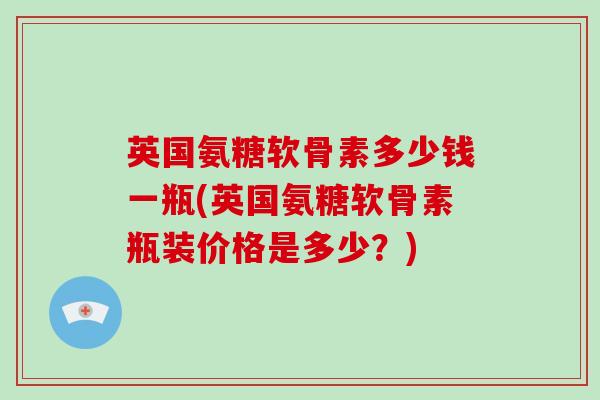 英国氨糖软骨素多少钱一瓶(英国氨糖软骨素瓶装价格是多少？)