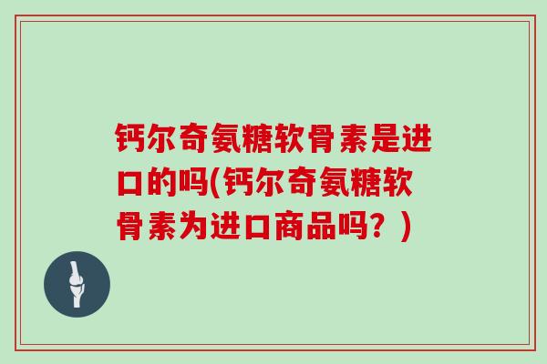 钙尔奇氨糖软骨素是进口的吗(钙尔奇氨糖软骨素为进口商品吗？)