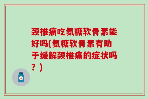 颈椎痛吃氨糖软骨素能好吗(氨糖软骨素有助于缓解颈椎痛的症状吗？)