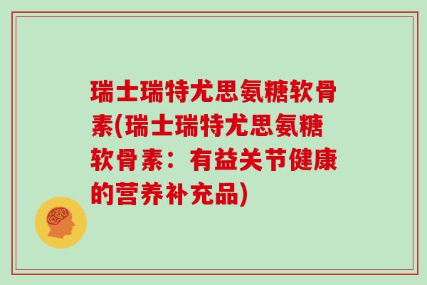 瑞士瑞特尤思氨糖软骨素(瑞士瑞特尤思氨糖软骨素:有益关节健康的营养补充品) 瑞士瑞特尤思氨糖软骨素(瑞士瑞特尤思氨糖软骨素:有益关节健康的营养补充品)