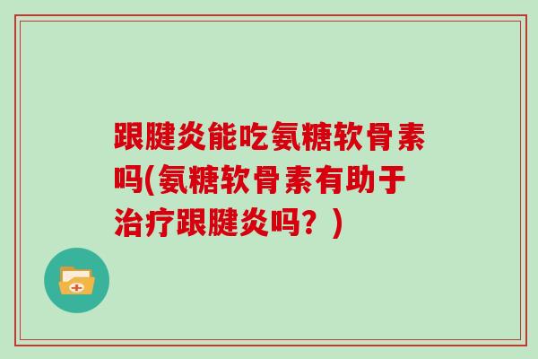 跟腱炎能吃氨糖软骨素吗(氨糖软骨素有助于跟腱炎吗?) 跟腱炎能吃氨糖软骨素吗(氨糖软骨素有助于跟腱炎吗?)