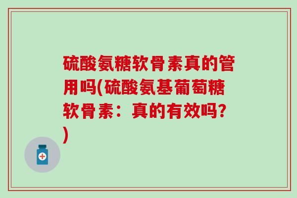 硫酸氨糖软骨素真的管用吗(硫酸氨基葡萄糖软骨素：真的有效吗？)