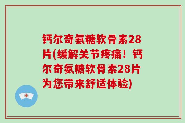 钙尔奇氨糖软骨素28片(缓解关节！钙尔奇氨糖软骨素28片为您带来舒适体验)