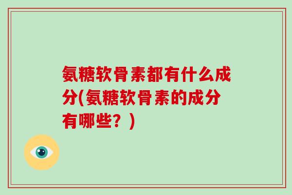 氨糖软骨素都有什么成分(氨糖软骨素的成分有哪些？)