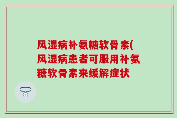 补氨糖软骨素(患者可服用补氨糖软骨素来缓解症状 补氨糖软骨素(患者可服用补氨糖软骨素来缓解症状