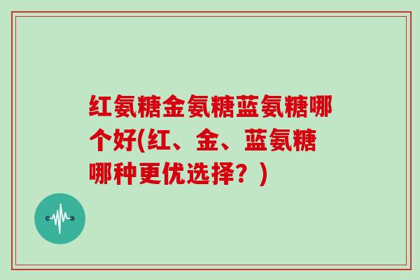 红氨糖金氨糖蓝氨糖哪个好(红、金、蓝氨糖哪种更优选择？)