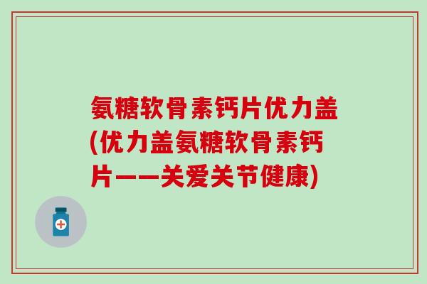氨糖软骨素钙片优力盖(优力盖氨糖软骨素钙片——关爱关节健康) 氨糖软骨素钙片优力盖(优力盖氨糖软骨素钙片——关爱关节健康)