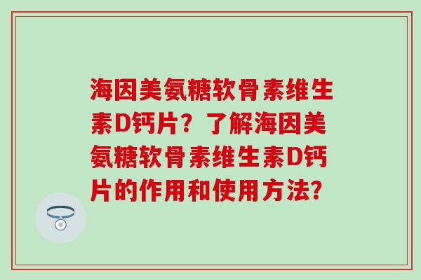 海因美氨糖软骨素维生素D钙片?了解海因美氨糖软骨素维生素D钙片的作用和使用方法? 海因美氨糖软骨素维生素D钙片?了解海因美氨糖软骨素维生素D钙片的作用和使用方法?