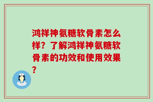 鸿祥神氨糖软骨素怎么样?了解鸿祥神氨糖软骨素的功效和使用效果? 鸿祥神氨糖软骨素怎么样?了解鸿祥神氨糖软骨素的功效和使用效果?