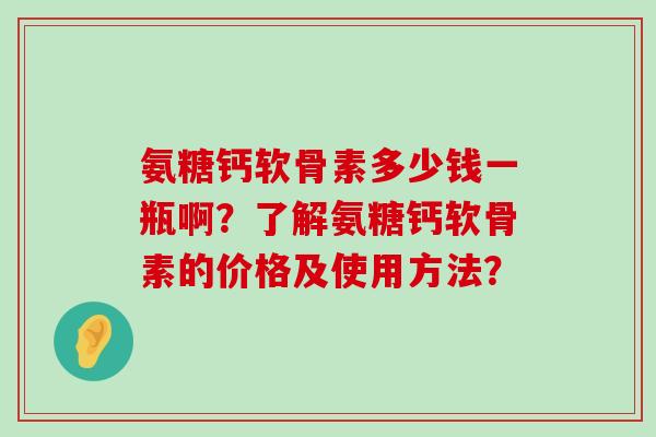 氨糖钙软骨素多少钱一瓶啊?了解氨糖钙软骨素的价格及使用方法? 氨糖钙软骨素多少钱一瓶啊?了解氨糖钙软骨素的价格及使用方法?
