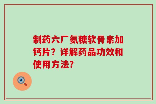 制药六厂氨糖软骨素加钙片？详解药品功效和使用方法？