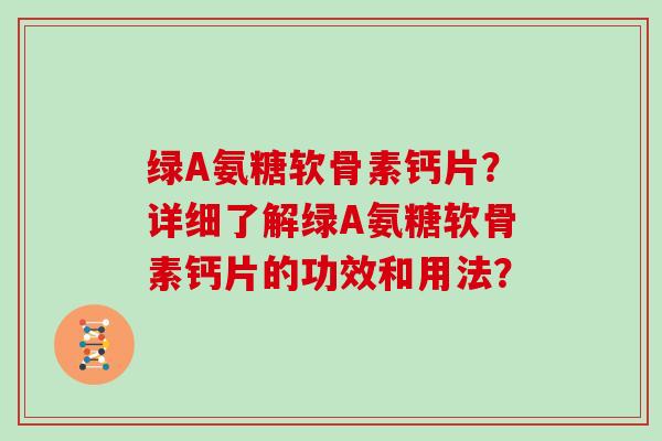 绿A氨糖软骨素钙片？详细了解绿A氨糖软骨素钙片的功效和用法？