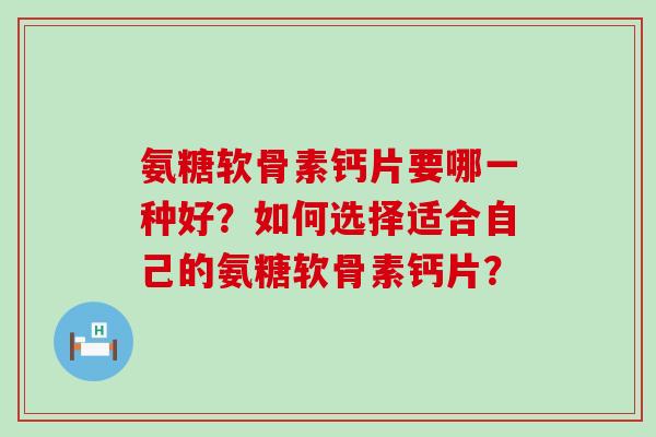 氨糖软骨素钙片要哪一种好?如何选择适合自己的氨糖软骨素钙片? 氨糖软骨素钙片要哪一种好?如何选择适合自己的氨糖软骨素钙片?