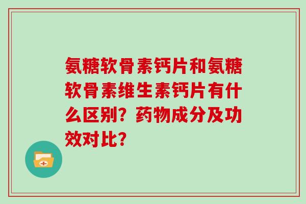 氨糖软骨素钙片和氨糖软骨素维生素钙片有什么区别?成分及功效对比? 氨糖软骨素钙片和氨糖软骨素维生素钙片有什么区别?成分及功效对比?