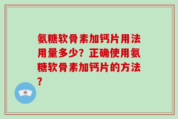 氨糖软骨素加钙片用法用量多少？正确使用氨糖软骨素加钙片的方法？
