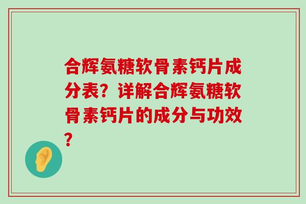合辉氨糖软骨素钙片成分表?详解合辉氨糖软骨素钙片的成分与功效? 合辉氨糖软骨素钙片成分表?详解合辉氨糖软骨素钙片的成分与功效?