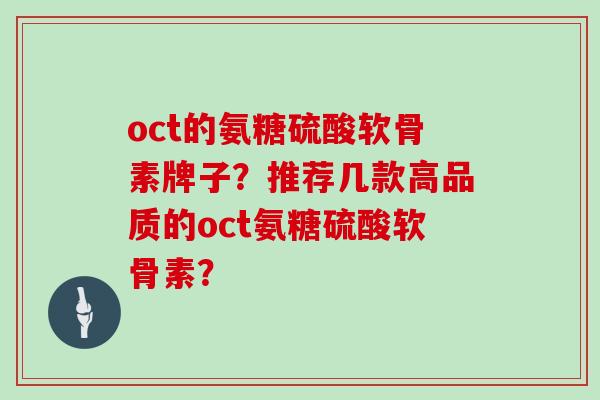 oct的氨糖硫酸软骨素牌子?推荐几款高品质的oct氨糖硫酸软骨素? oct的氨糖硫酸软骨素牌子?推荐几款高品质的oct氨糖硫酸软骨素?