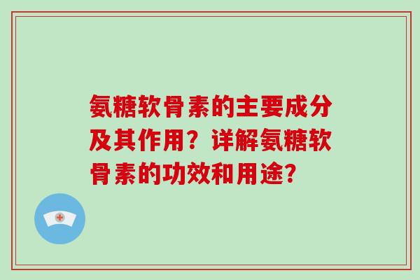 氨糖软骨素的主要成分及其作用？详解氨糖软骨素的功效和用途？