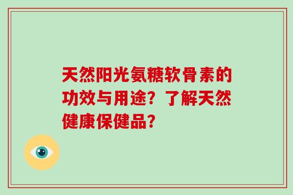 天然阳光氨糖软骨素的功效与用途?了解天然健康保健品? 天然阳光氨糖软骨素的功效与用途?了解天然健康保健品?