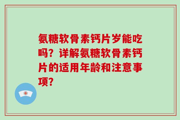 氨糖软骨素钙片岁能吃吗?详解氨糖软骨素钙片的适用年龄和注意事项? 氨糖软骨素钙片岁能吃吗?详解氨糖软骨素钙片的适用年龄和注意事项?