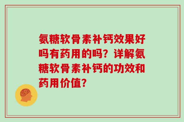 氨糖软骨素补钙效果好吗有药用的吗？详解氨糖软骨素补钙的功效和药用价值？