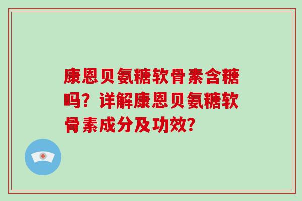 康恩贝氨糖软骨素含糖吗？详解康恩贝氨糖软骨素成分及功效？