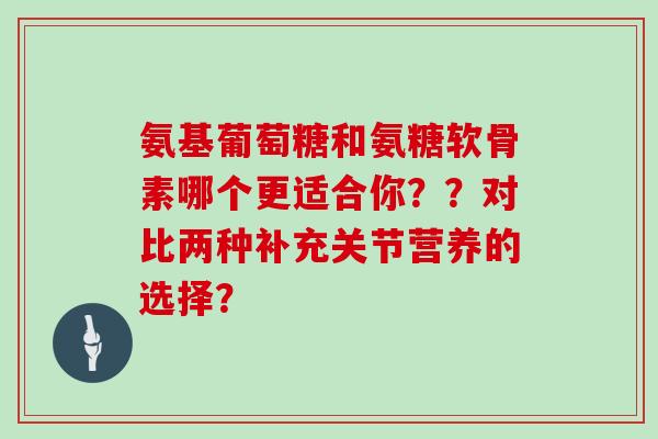氨基葡萄糖和氨糖软骨素哪个更适合你??对比两种补充关节营养的选择? 氨基葡萄糖和氨糖软骨素哪个更适合你??对比两种补充关节营养的选择?