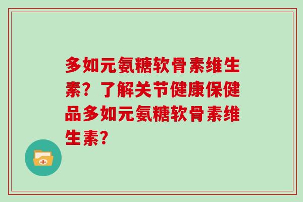 多如元氨糖软骨素维生素?了解关节健康保健品多如元氨糖软骨素维生素? 多如元氨糖软骨素维生素?了解关节健康保健品多如元氨糖软骨素维生素?