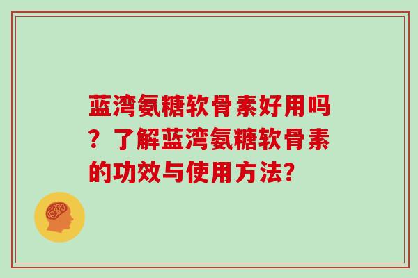 蓝湾氨糖软骨素好用吗？了解蓝湾氨糖软骨素的功效与使用方法？