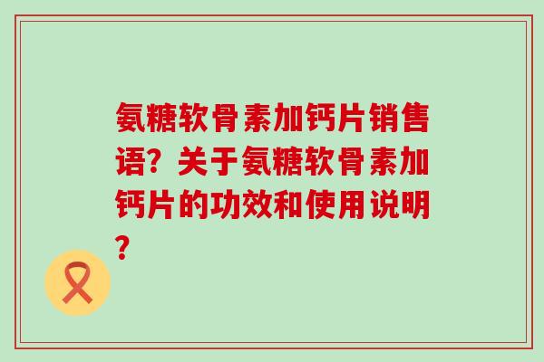 氨糖软骨素加钙片销售语?关于氨糖软骨素加钙片的功效和使用说明? 氨糖软骨素加钙片销售语?关于氨糖软骨素加钙片的功效和使用说明?