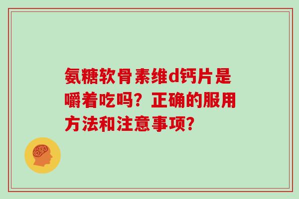 氨糖软骨素维d钙片是嚼着吃吗?正确的服用方法和注意事项? 氨糖软骨素维d钙片是嚼着吃吗?正确的服用方法和注意事项?