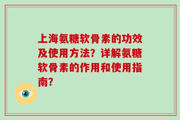 上海氨糖软骨素的功效及使用方法?详解氨糖软骨素的作用和使用指南? 上海氨糖软骨素的功效及使用方法?详解氨糖软骨素的作用和使用指南?