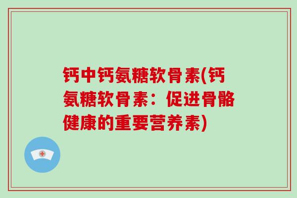 钙中钙氨糖软骨素(钙氨糖软骨素:促进骨骼健康的重要营养素) 钙中钙氨糖软骨素(钙氨糖软骨素:促进骨骼健康的重要营养素)