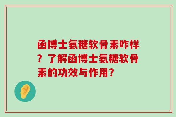 函博士氨糖软骨素咋样？了解函博士氨糖软骨素的功效与作用？