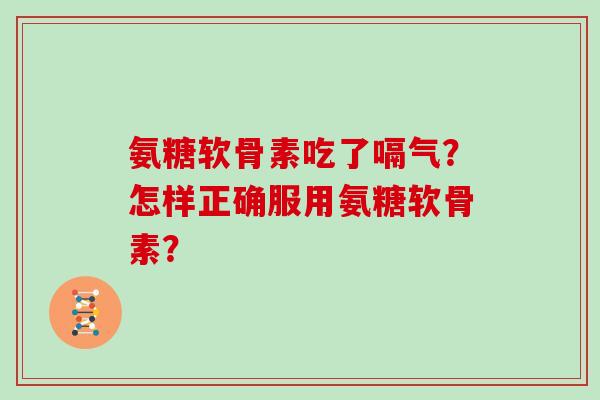 氨糖软骨素吃了嗝气？怎样正确服用氨糖软骨素？