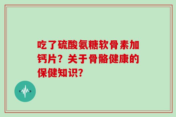 吃了硫酸氨糖软骨素加钙片?关于骨骼健康的保健知识? 吃了硫酸氨糖软骨素加钙片?关于骨骼健康的保健知识?