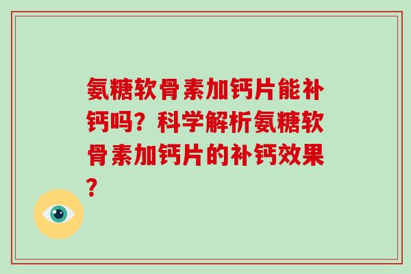 氨糖软骨素加钙片能补钙吗？科学解析氨糖软骨素加钙片的补钙效果？